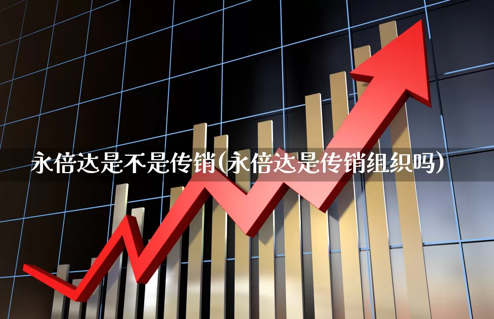 永倍达是不是传销(永倍达是传销组织吗)_https://www.wanyuyiyao.com_上交所_第1张