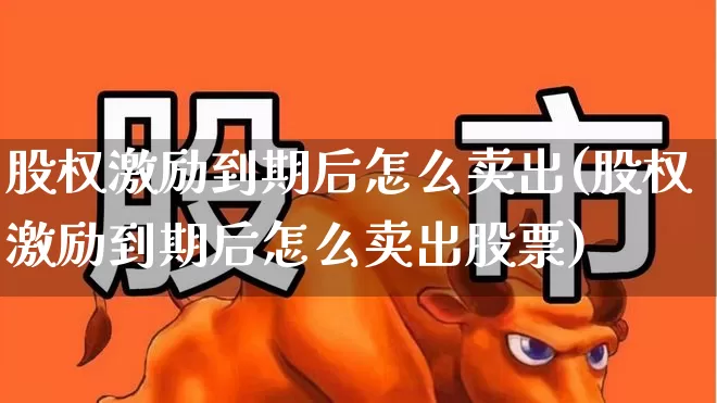 股权激励到期后怎么卖出(股权激励到期后怎么卖出股票)_https://www.wanyuyiyao.com_深交所_第1张