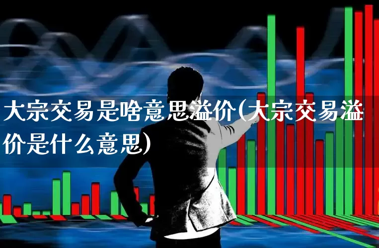 大宗交易是啥意思溢价(大宗交易溢价是什么意思)_https://www.wanyuyiyao.com_创业板_第1张
