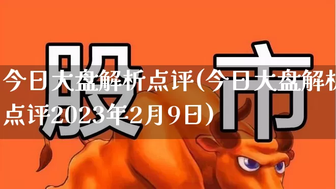 今日大盘解析点评(今日大盘解析点评2023年2月9日)_https://www.wanyuyiyao.com_上交所_第1张
