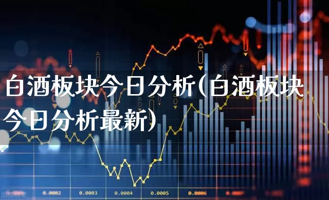 白酒板块今日分析(白酒板块今日分析最新)_https://www.wanyuyiyao.com_科创板_第1张