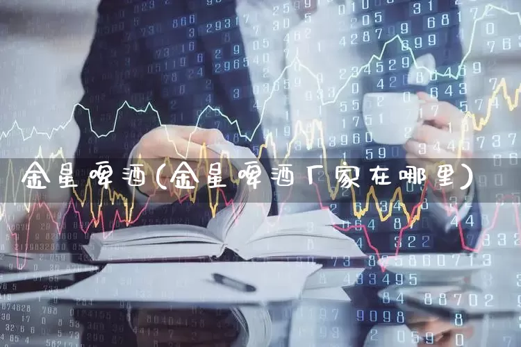 金星啤酒(金星啤酒厂家在哪里)_https://www.wanyuyiyao.com_科创板_第1张