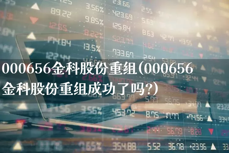 000656金科股份重组(000656金科股份重组成功了吗?)_https://www.wanyuyiyao.com_创业板_第1张