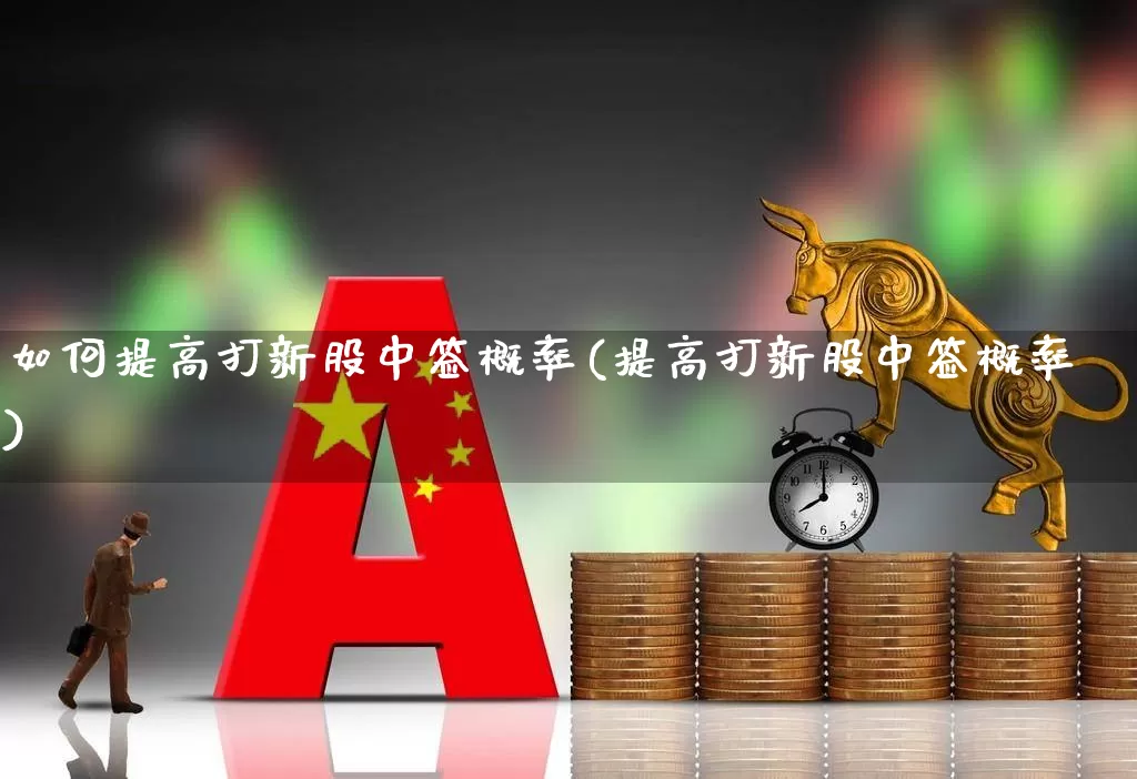 如何提高打新股中签概率(提高打新股中签概率)_https://www.wanyuyiyao.com_北交所_第1张