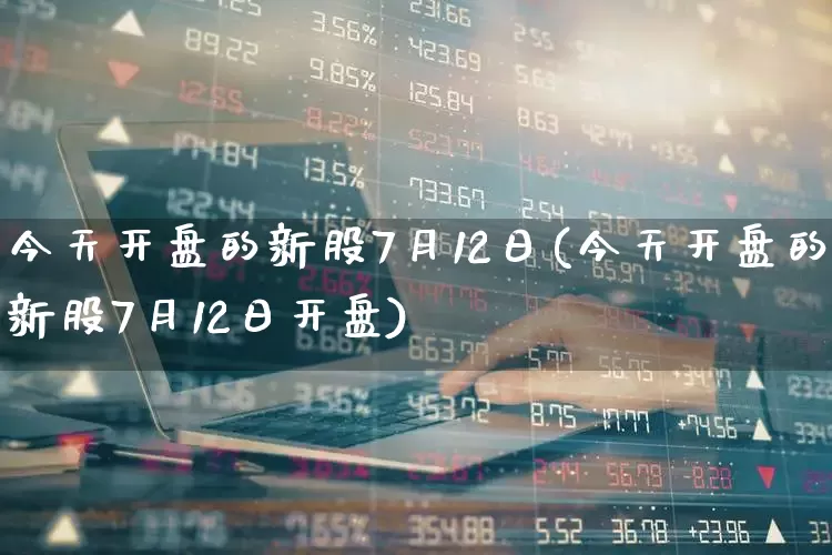 今天开盘的新股7月12日(今天开盘的新股7月12日开盘)_https://www.wanyuyiyao.com_上交所_第1张