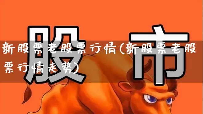 新股票老股票行情(新股票老股票行情走势)_https://www.wanyuyiyao.com_科创板_第1张
