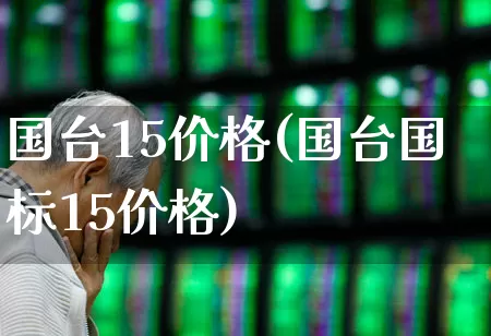 国台15价格(国台国标15价格)_https://www.wanyuyiyao.com_创业板_第1张