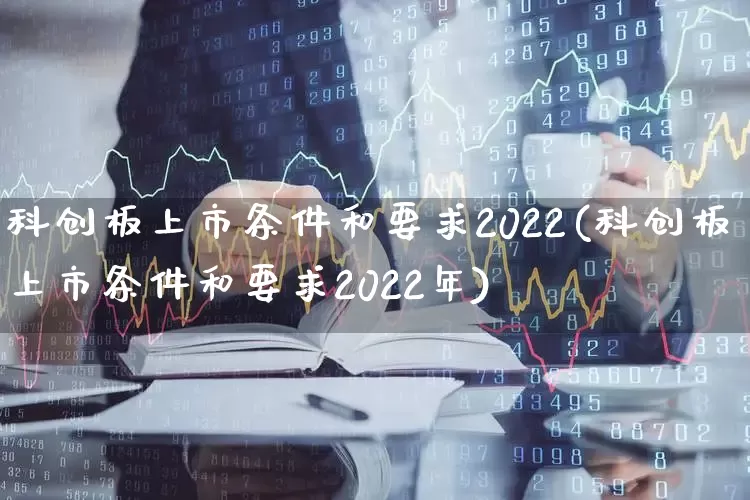 科创板上市条件和要求2022(科创板上市条件和要求2022年)_https://www.wanyuyiyao.com_上交所_第1张