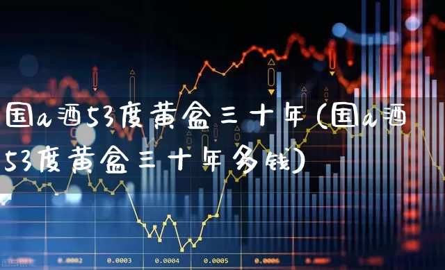 国a酒53度黄盒三十年(国a酒53度黄盒三十年多钱)_https://www.wanyuyiyao.com_北交所_第1张