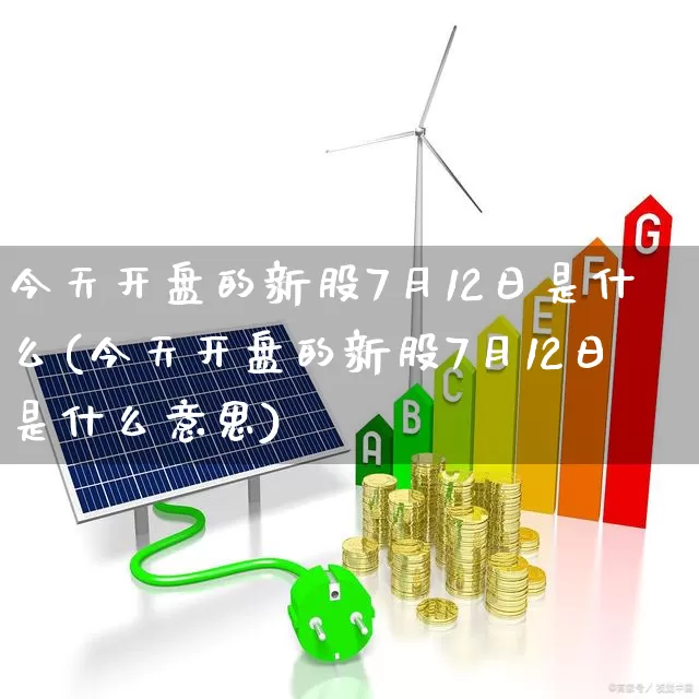 今天开盘的新股7月12日是什么(今天开盘的新股7月12日是什么意思)_https://www.wanyuyiyao.com_科创板_第1张