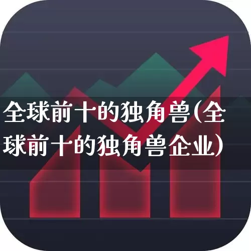 全球前十的独角兽(全球前十的独角兽企业)_https://www.wanyuyiyao.com_科创板_第1张