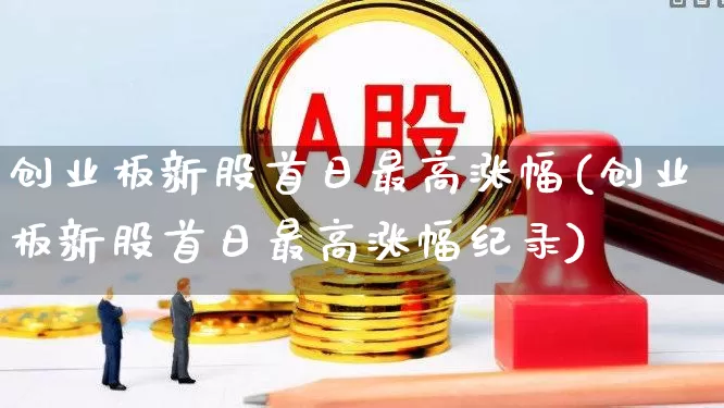 创业板新股首日最高涨幅(创业板新股首日最高涨幅纪录)_https://www.wanyuyiyao.com_深交所_第1张