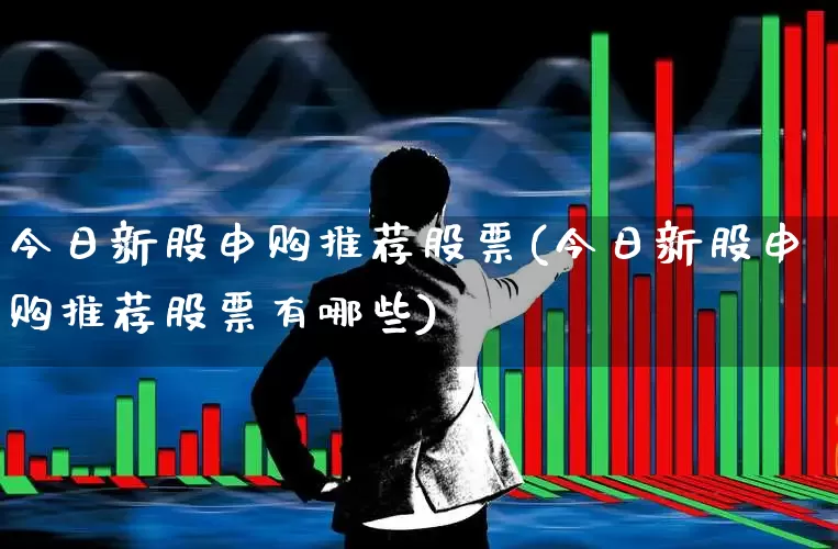 今日新股申购推荐股票(今日新股申购推荐股票有哪些)_https://www.wanyuyiyao.com_深交所_第1张