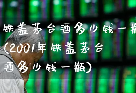 铁盖茅台酒多少钱一瓶(2001年铁盖茅台酒多少钱一瓶)_https://www.wanyuyiyao.com_北交所_第1张