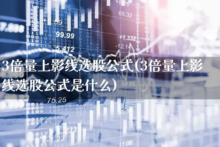3倍量上影线选股公式(3倍量上影线选股公式是什么)_https://www.wanyuyiyao.com_上交所_第1张