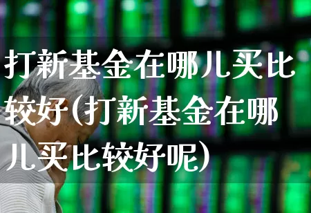 打新基金在哪儿买比较好(打新基金在哪儿买比较好呢)_https://www.wanyuyiyao.com_创业板_第1张