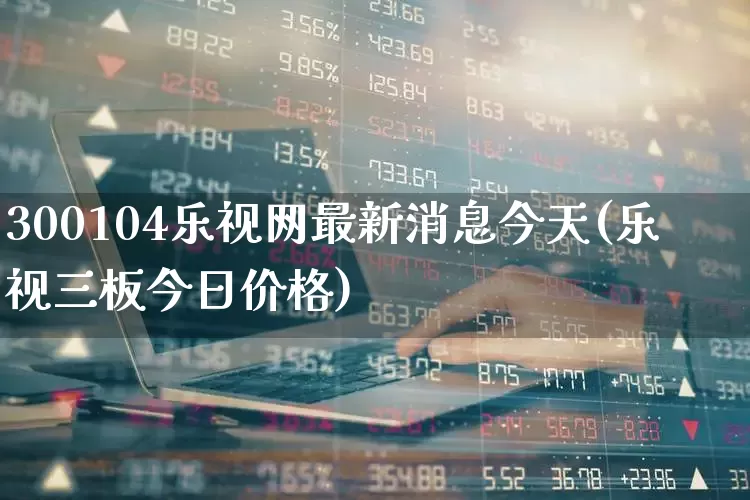 300104乐视网最新消息今天(乐视三板今日价格)_https://www.wanyuyiyao.com_创业板_第1张