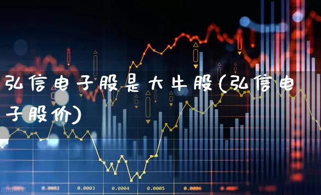 弘信电子股是大牛股(弘信电子股价)_https://www.wanyuyiyao.com_上交所_第1张