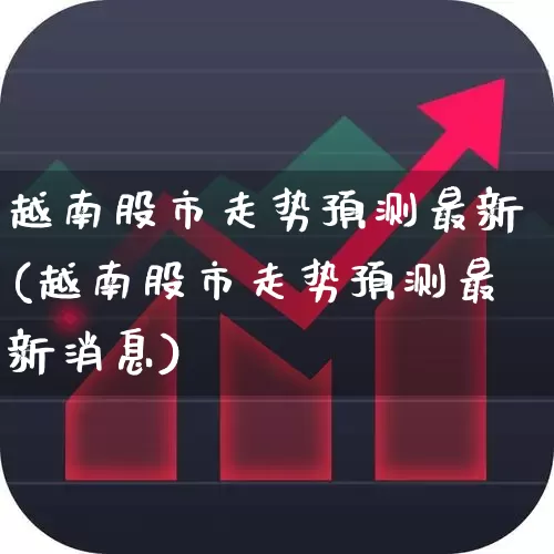 越南股市走势预测最新(越南股市走势预测最新消息)_https://www.wanyuyiyao.com_上交所_第1张