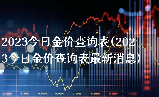 2023今日金价查询表(2023今日金价查询表最新消息)_https://www.wanyuyiyao.com_创业板_第1张