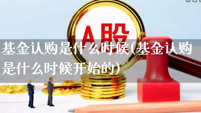 基金认购是什么时候(基金认购是什么时候开始的)_https://www.wanyuyiyao.com_北交所_第1张