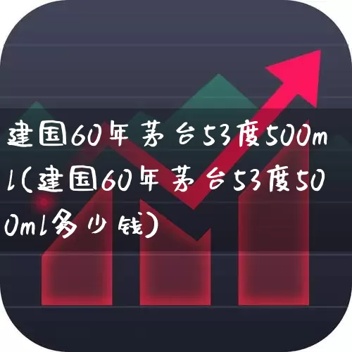 建国60年茅台53度500ml(建国60年茅台53度500ml多少钱)_https://www.wanyuyiyao.com_北交所_第1张