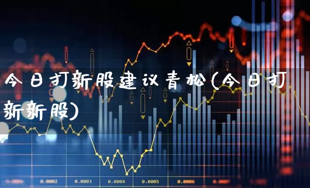 今日打新股建议青松(今日打新新股)_https://www.wanyuyiyao.com_科创板_第1张