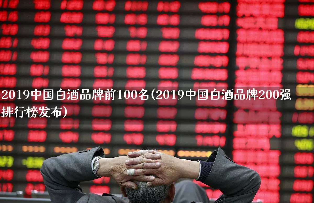 2019中国白酒品牌前100名(2019中国白酒品牌200强排行榜发布)_https://www.wanyuyiyao.com_创业板_第1张
