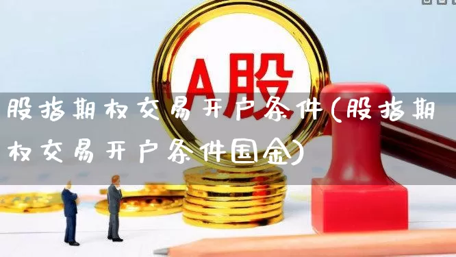 股指期权交易开户条件(股指期权交易开户条件国金)_https://www.wanyuyiyao.com_上交所_第1张