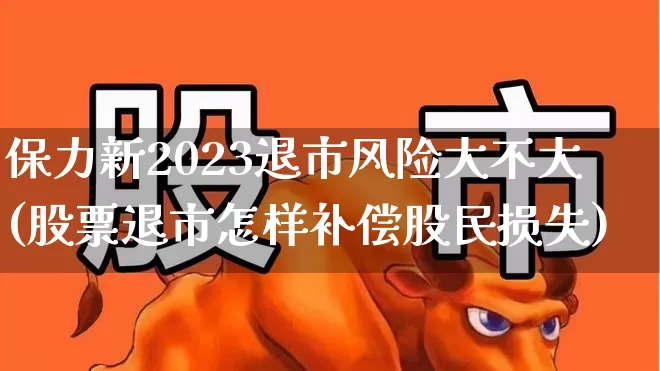保力新2023退市风险大不大(股票退市怎样补偿股民损失)_https://www.wanyuyiyao.com_北交所_第1张