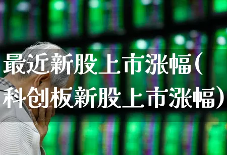 最近新股上市涨幅(科创板新股上市涨幅)_https://www.wanyuyiyao.com_北交所_第1张