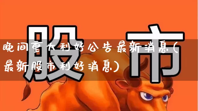 晚间重大利好公告最新消息(最新股市利好消息)_https://www.wanyuyiyao.com_上交所_第1张