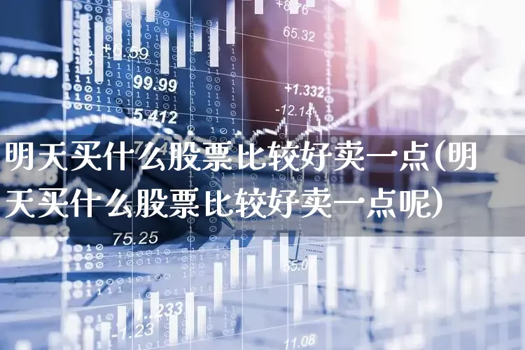 明天买什么股票比较好卖一点(明天买什么股票比较好卖一点呢)_https://www.wanyuyiyao.com_北交所_第1张