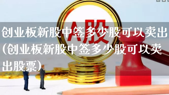 创业板新股中签多少股可以卖出(创业板新股中签多少股可以卖出股票)_https://www.wanyuyiyao.com_科创板_第1张