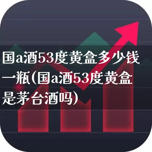 国a酒53度黄盒多少钱一瓶(国a酒53度黄盒是茅台酒吗)_https://www.wanyuyiyao.com_创业板_第1张