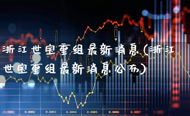 浙江世宝重组最新消息(浙江世宝重组最新消息公布)_https://www.wanyuyiyao.com_深交所_第1张