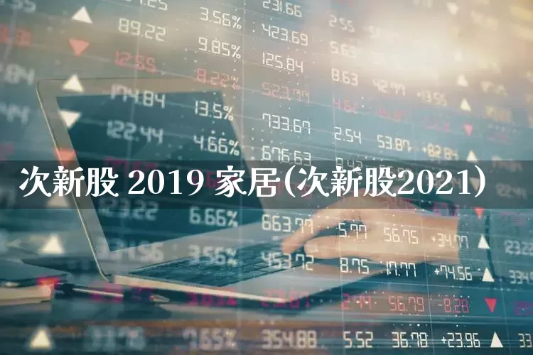 次新股 2019 家居(次新股2021)_https://www.wanyuyiyao.com_科创板_第1张