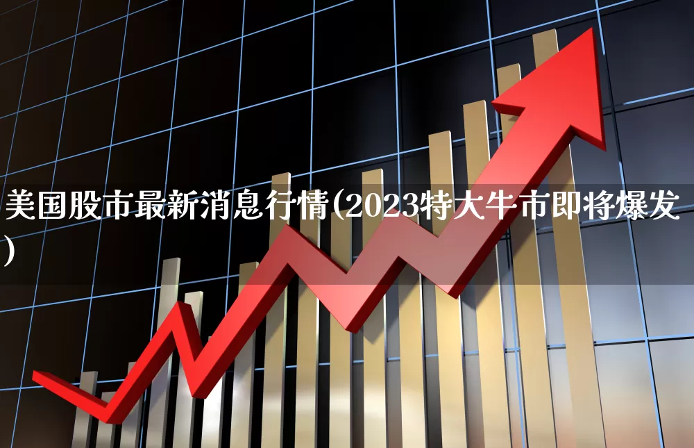 美国股市最新消息行情(2023特大牛市即将爆发)_https://www.wanyuyiyao.com_上交所_第1张