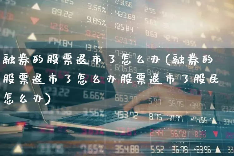 融券的股票退市了怎么办(融券的股票退市了怎么办股票退市了股民怎么办)_https://www.wanyuyiyao.com_上交所_第1张