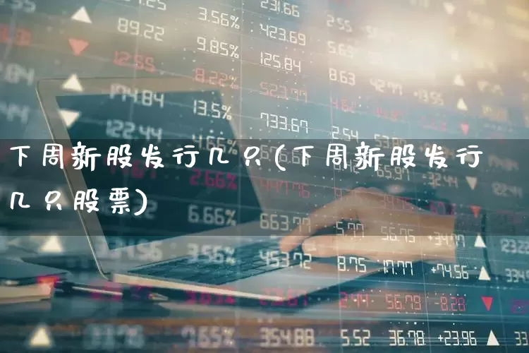 下周新股发行几只(下周新股发行几只股票)_https://www.wanyuyiyao.com_上交所_第1张