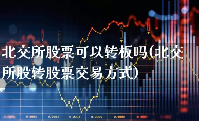 北交所股票可以转板吗(北交所股转股票交易方式)_https://www.wanyuyiyao.com_科创板_第1张