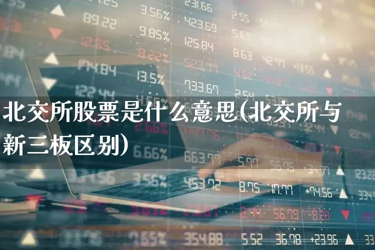 北交所股票是什么意思(北交所与新三板区别)_https://www.wanyuyiyao.com_科创板_第1张