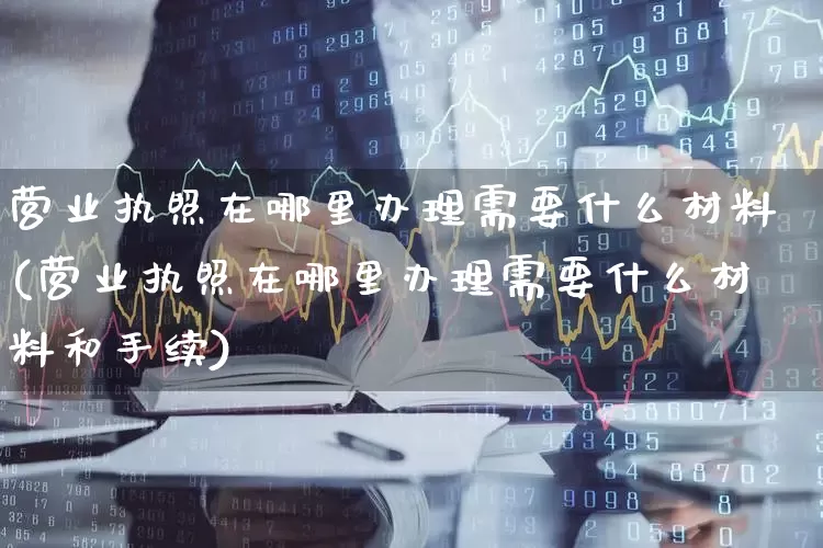 营业执照在哪里办理需要什么材料(营业执照在哪里办理需要什么材料和手续)_https://www.wanyuyiyao.com_创业板_第1张