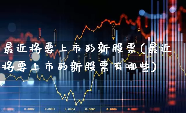 最近将要上市的新股票(最近将要上市的新股票有哪些)_https://www.wanyuyiyao.com_上交所_第1张