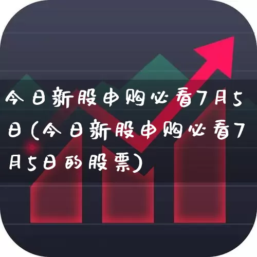 今日新股申购必看7月5日(今日新股申购必看7月5日的股票)_https://www.wanyuyiyao.com_上交所_第1张