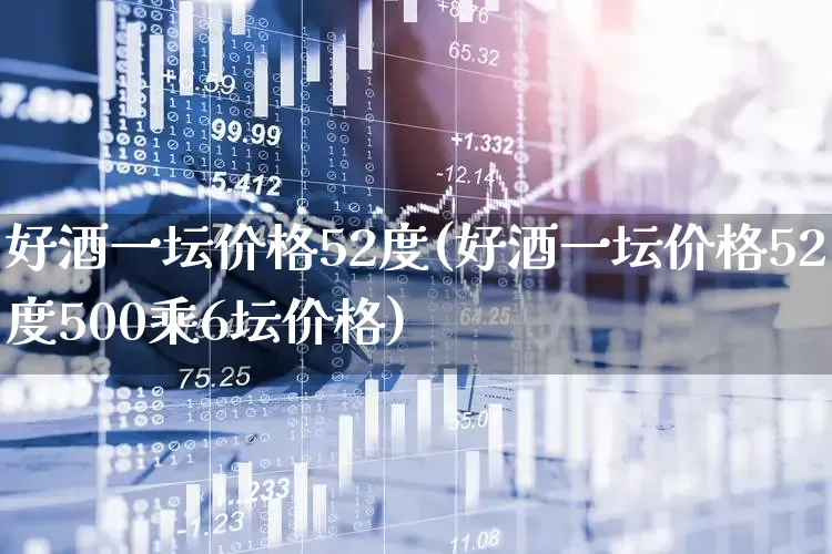 好酒一坛价格52度(好酒一坛价格52度500乘6坛价格)_https://www.wanyuyiyao.com_上交所_第1张