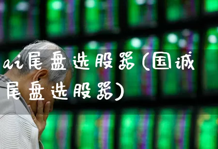 ai尾盘选股器(国诚尾盘选股器)_https://www.wanyuyiyao.com_创业板_第1张
