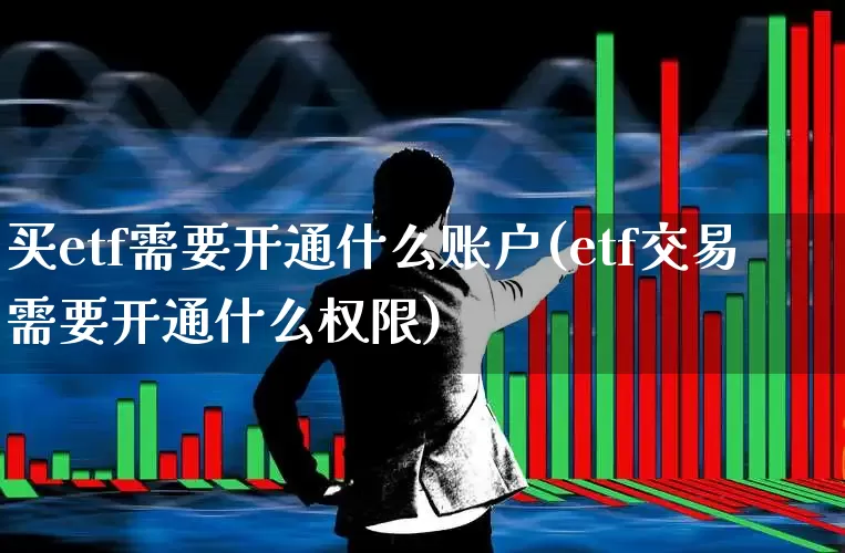 买etf需要开通什么账户(etf交易需要开通什么权限)_https://www.wanyuyiyao.com_创业板_第1张