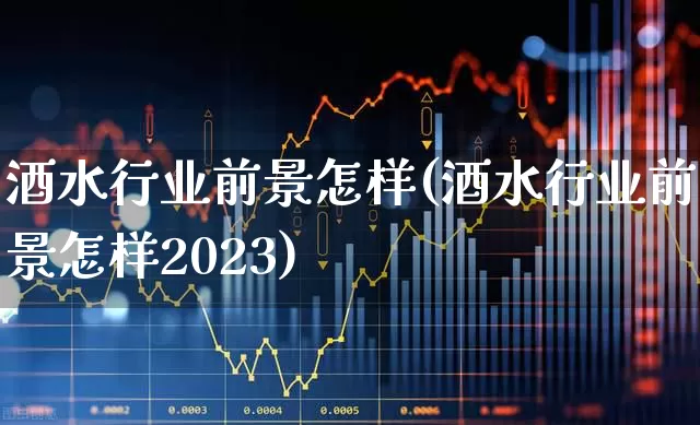 酒水行业前景怎样(酒水行业前景怎样2023)_https://www.wanyuyiyao.com_科创板_第1张
