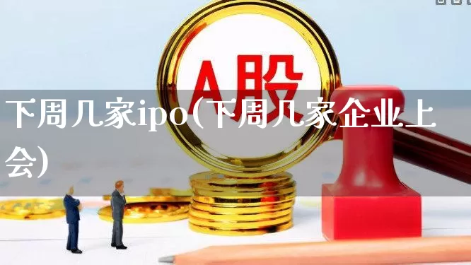 下周几家ipo(下周几家企业上会)_https://www.wanyuyiyao.com_科创板_第1张